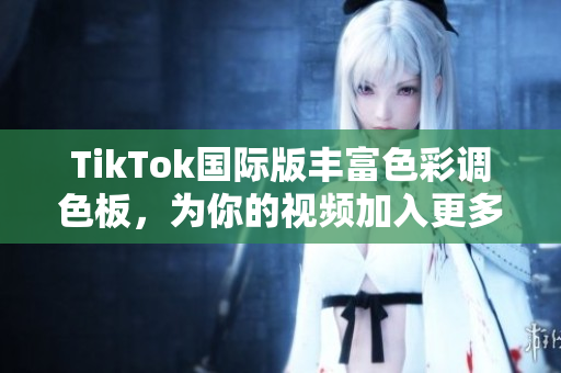 TikTok國際版豐富色彩調(diào)色板，為你的視頻加入更多創(chuàng)意元素