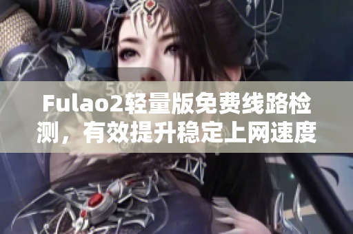 Fulao2輕量版免費線路檢測，有效提升穩(wěn)定上網(wǎng)速度