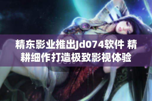 精東影業(yè)推出Jd074軟件 精耕細(xì)作打造極致影視體驗