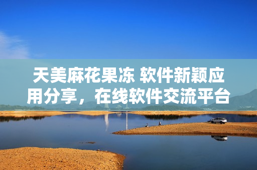 天美麻花果凍 軟件新穎應(yīng)用分享，在線軟件交流平臺(tái)上線