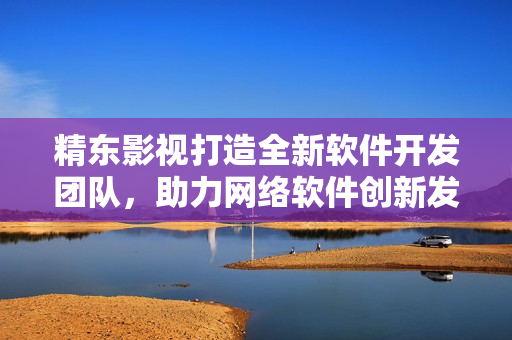 精東影視打造全新軟件開發(fā)團(tuán)隊(duì)，助力網(wǎng)絡(luò)軟件創(chuàng)新發(fā)展