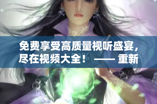 免費(fèi)享受高質(zhì)量視聽盛宴，盡在視頻大全！ —— 重新定義你的影視娛樂之旅！