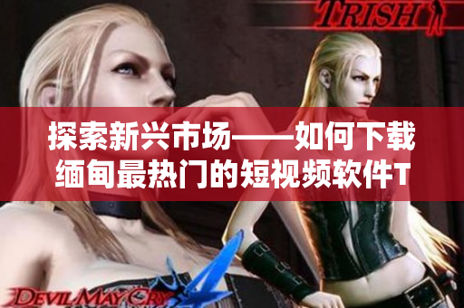 探索新興市場(chǎng)——如何下載緬甸最熱門的短視頻軟件TikTok
