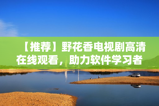 【推薦】野花香電視劇高清在線觀看，助力軟件學習者快速提升技能