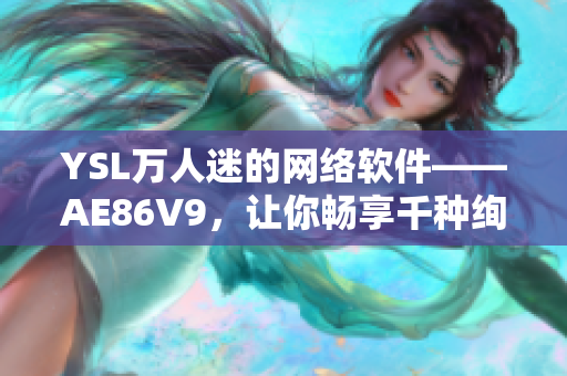 YSL萬人迷的網(wǎng)絡(luò)軟件——AE86V9，讓你暢享千種絢麗色彩