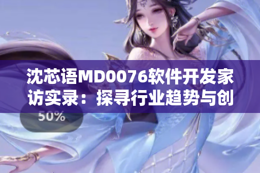 沈芯語MD0076軟件開發(fā)家訪實(shí)錄：探尋行業(yè)趨勢與創(chuàng)新靈感