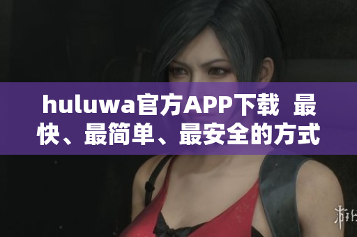 huluwa官方APP下載  最快、最簡(jiǎn)單、最安全的方式