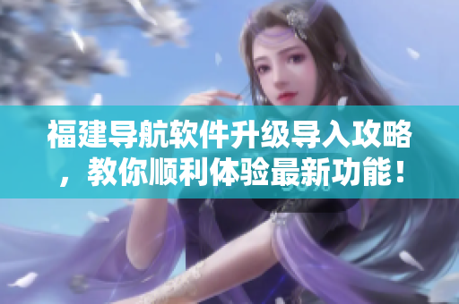 福建導(dǎo)航軟件升級(jí)導(dǎo)入攻略，教你順利體驗(yàn)最新功能！