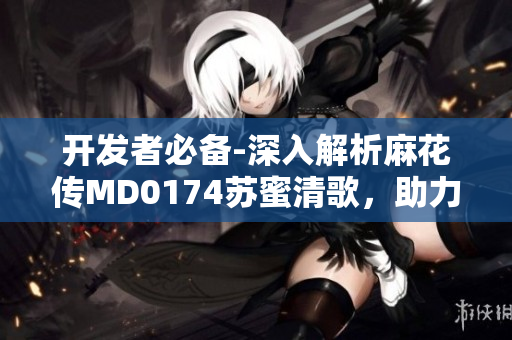 開發(fā)者必備-深入解析麻花傳MD0174蘇蜜清歌，助力網(wǎng)絡軟件編寫