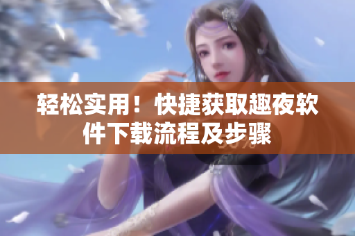 輕松實(shí)用！快捷獲取趣夜軟件下載流程及步驟