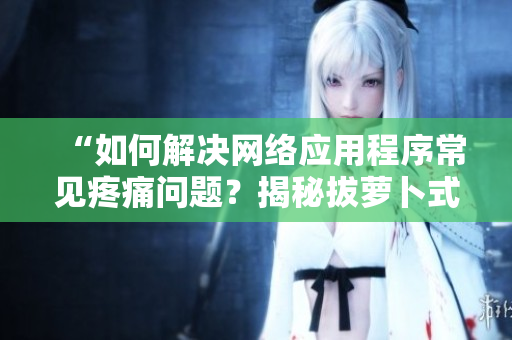 “如何解決網(wǎng)絡(luò)應(yīng)用程序常見(jiàn)疼痛問(wèn)題？揭秘拔蘿卜式調(diào)試方法！”