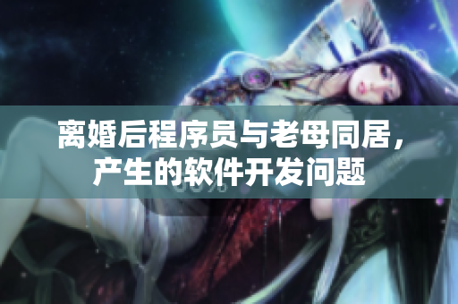 離婚后程序員與老母同居，產(chǎn)生的軟件開發(fā)問題