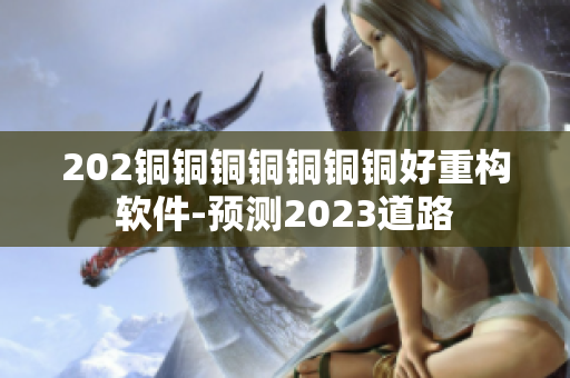 202銅銅銅銅銅銅銅好重構(gòu)軟件-預(yù)測2023道路