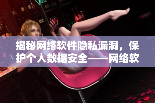 揭秘網(wǎng)絡(luò)軟件隱私漏洞，保護(hù)個人數(shù)據(jù)安全——網(wǎng)絡(luò)軟件隱私漫畫重磅推薦