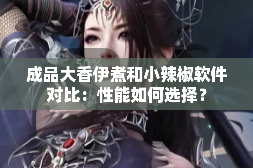 成品大香伊煮和小辣椒軟件對比：性能如何選擇？