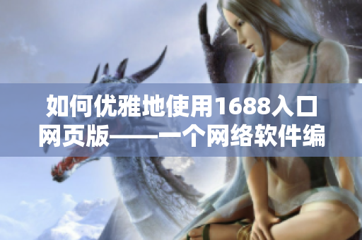 如何優(yōu)雅地使用1688入口網(wǎng)頁版——一個(gè)網(wǎng)絡(luò)軟件編輯的全面指南