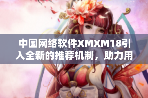 中國網(wǎng)絡(luò)軟件XMXM18引入全新的推薦機(jī)制，助力用戶更智能定制軟件體驗(yàn)