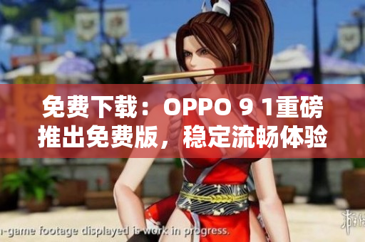 免費下載：OPPO 9 1重磅推出免費版，穩(wěn)定流暢體驗享受！