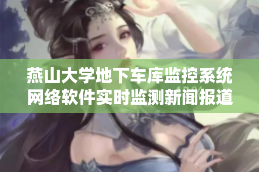 燕山大學(xué)地下車庫監(jiān)控系統(tǒng)網(wǎng)絡(luò)軟件實時監(jiān)測新聞報道