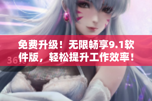 免費(fèi)升級！無限暢享9.1軟件版，輕松提升工作效率！