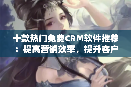 十款熱門免費CRM軟件推薦：提高營銷效率，提升客戶滿意度！