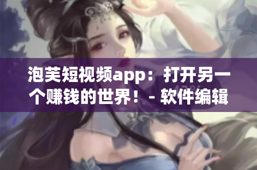 泡芙短視頻app：打開另一個賺錢的世界！- 軟件編輯必看！