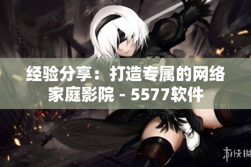 經(jīng)驗(yàn)分享：打造專(zhuān)屬的網(wǎng)絡(luò)家庭影院 - 5577軟件