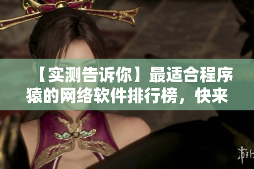 【實(shí)測(cè)告訴你】最適合程序猿的網(wǎng)絡(luò)軟件排行榜，快來(lái)看看有哪些神器！