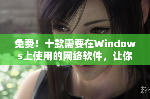 免費(fèi)！十款需要在Windows上使用的網(wǎng)絡(luò)軟件，讓你的工作更加高效！