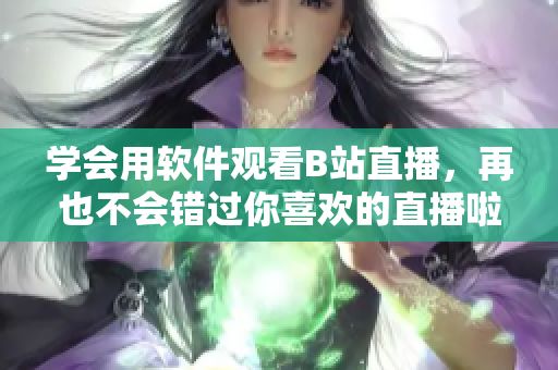 學(xué)會(huì)用軟件觀看B站直播，再也不會(huì)錯(cuò)過你喜歡的直播啦！