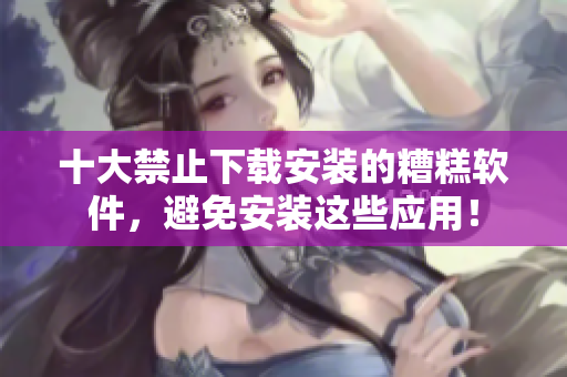 十大禁止下載安裝的糟糕軟件，避免安裝這些應(yīng)用！