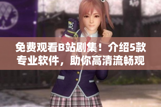 免費觀看B站劇集！介紹5款專業(yè)軟件，助你高清流暢觀影體驗