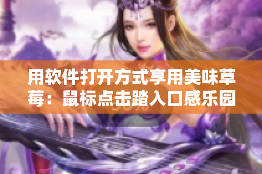 用軟件打開(kāi)方式享用美味草莓：鼠標(biāo)點(diǎn)擊踏入口感樂(lè)園