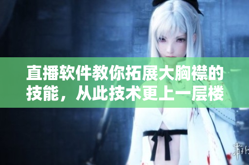 直播軟件教你拓展大胸襟的技能，從此技術(shù)更上一層樓
