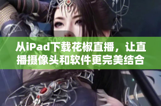 從iPad下載花椒直播，讓直播攝像頭和軟件更完美結(jié)合