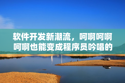 軟件開發(fā)新潮流，呵啊呵啊呵啊也能變成程序員吟唱的歌曲
