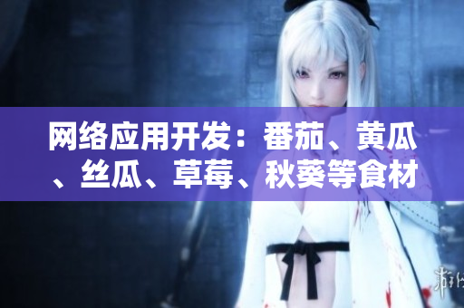 網(wǎng)絡(luò)應(yīng)用開發(fā)：番茄、黃瓜、絲瓜、草莓、秋葵等食材應(yīng)用大全