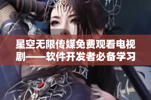 星空無限傳媒免費(fèi)觀看電視劇——軟件開發(fā)者必備學(xué)習(xí)資源