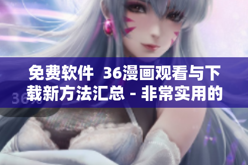 免費(fèi)軟件  36漫畫(huà)觀看與下載新方法匯總 - 非常實(shí)用的軟件工具！