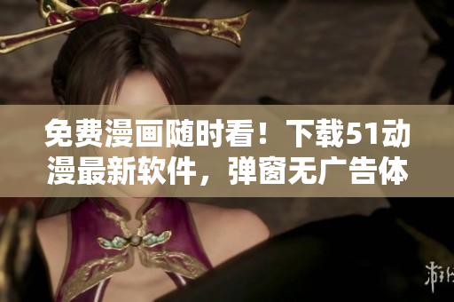 免費(fèi)漫畫隨時(shí)看！下載51動(dòng)漫最新軟件，彈窗無(wú)廣告體驗(yàn)更佳！