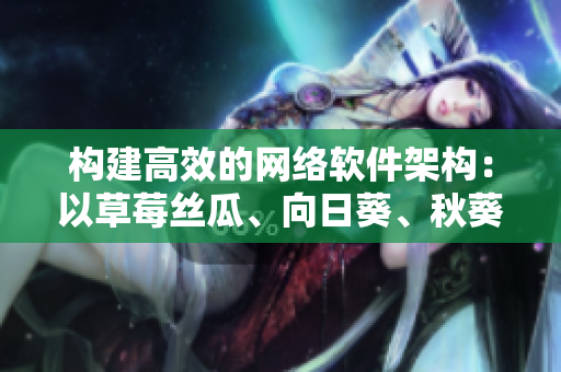 構(gòu)建高效的網(wǎng)絡(luò)軟件架構(gòu)：以草莓絲瓜、向日葵、秋葵、茄子為例