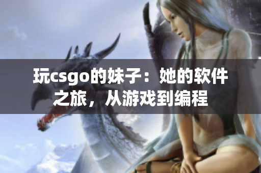 玩csgo的妹子：她的軟件之旅，從游戲到編程