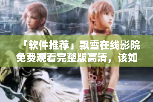 「軟件推薦」飄雪在線影院免費觀看完整版高清，該如何實現(xiàn)？