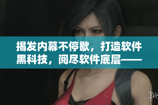 揭發(fā)內(nèi)幕不停歇，打造軟件黑科技，閱盡軟件底層——軟件編輯的奮斗歷程