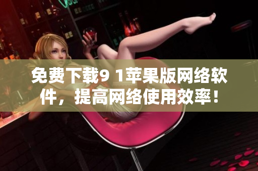 免費(fèi)下載9 1蘋果版網(wǎng)絡(luò)軟件，提高網(wǎng)絡(luò)使用效率！