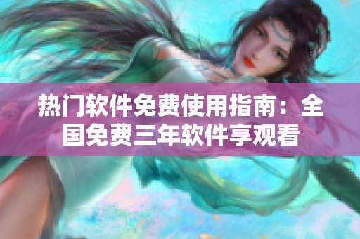熱門軟件免費(fèi)使用指南：全國免費(fèi)三年軟件享觀看