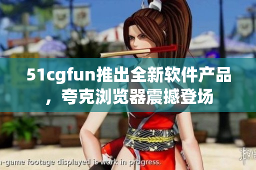 51cgfun推出全新軟件產(chǎn)品，夸克瀏覽器震撼登場(chǎng)