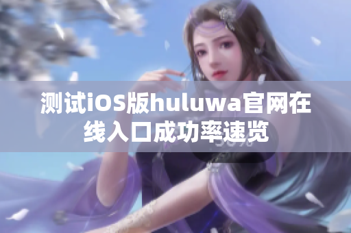 測(cè)試iOS版huluwa官網(wǎng)在線入口成功率速覽