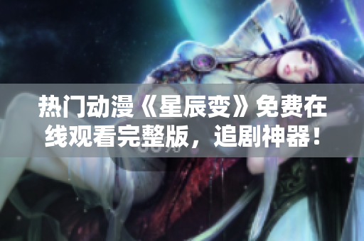 熱門動漫《星辰變》免費(fèi)在線觀看完整版，追劇神器！