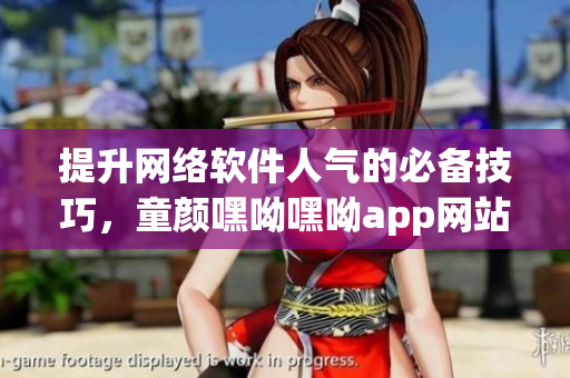 提升網(wǎng)絡(luò)軟件人氣的必備技巧，童顏嘿呦嘿呦app網(wǎng)站推廣全解析
